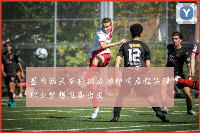 塞内西兴奋补招成功即将启程实现职业梦想准备出发