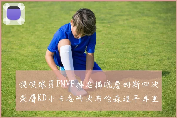 现役球员FMVP排名揭晓詹姆斯四次荣膺KD小卡各两次布伦森追平库里约基奇等人