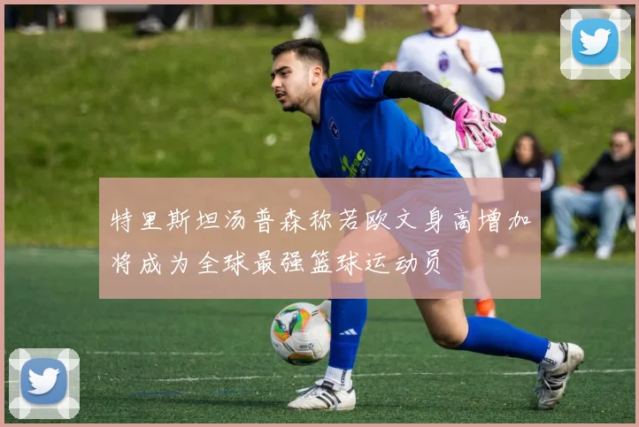 特里斯坦汤普森称若欧文身高增加将成为全球最强篮球运动员