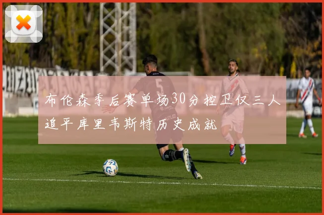 布伦森季后赛单场30分控卫仅三人追平库里韦斯特历史成就