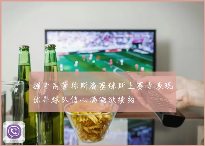 掘金高管称斯潘塞琼斯上赛季表现优异球队信心满满欲续约