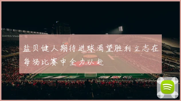 盐贝健人期待进球渴望胜利立志在每场比赛中全力以赴