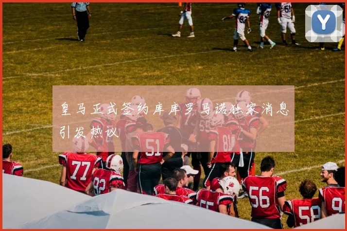 皇马正式签约库库罗马诺独家消息引发热议