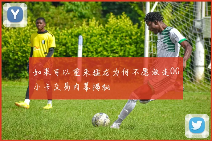 如果可以重来猛龙为何不愿放走OG小卡交易内幕揭秘