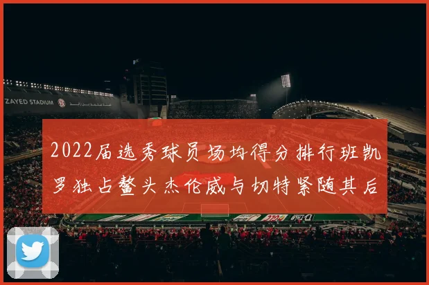2022届选秀球员场均得分排行班凯罗独占鳌头杰伦威与切特紧随其后