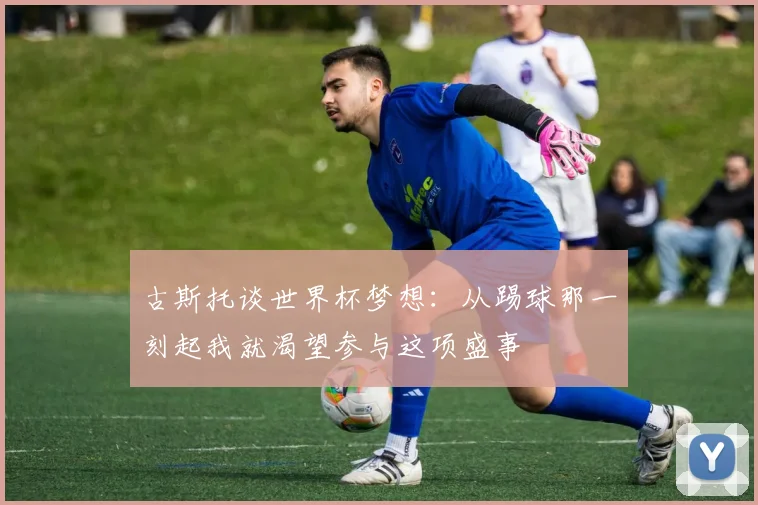 古斯托谈世界杯梦想：从踢球那一刻起我就渴望参与这项盛事