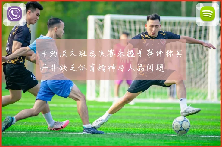卡约谈文班总决赛未握手事件称其并非缺乏体育精神与人品问题