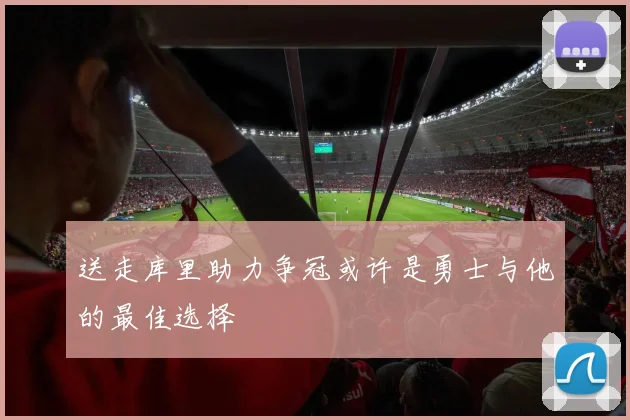 送走库里助力争冠或许是勇士与他的最佳选择