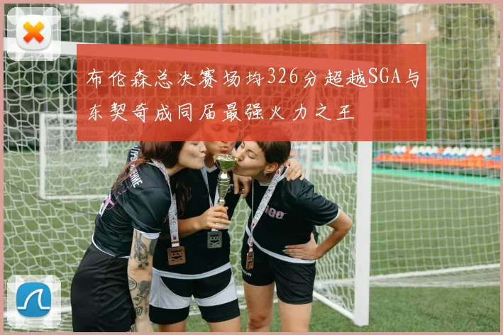 布伦森总决赛场均326分超越SGA与东契奇成同届最强火力之王
