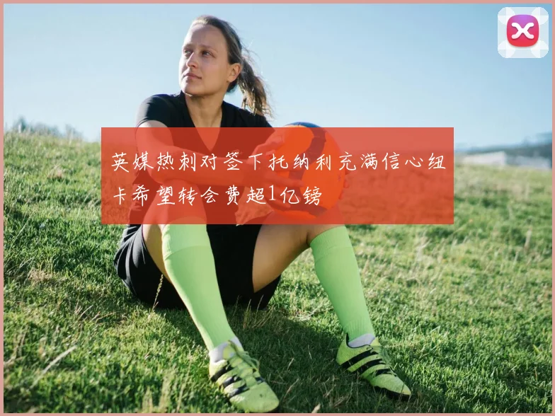 英媒热刺对签下托纳利充满信心纽卡希望转会费超1亿镑