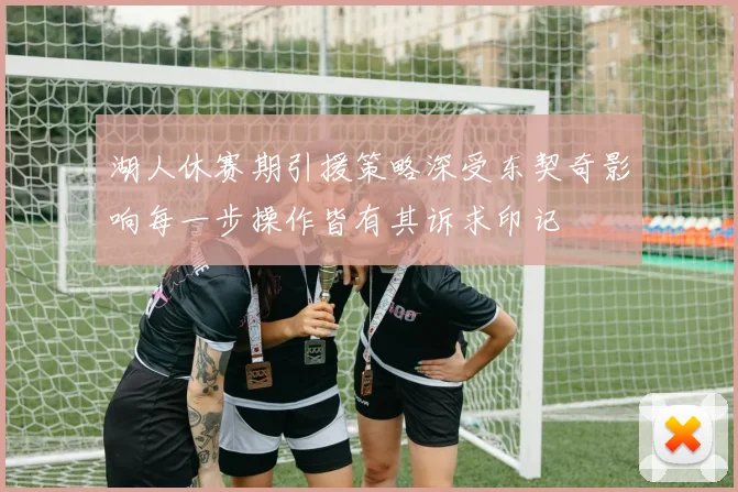 湖人休赛期引援策略深受东契奇影响每一步操作皆有其诉求印记