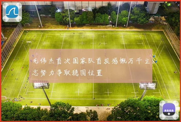 毛伟杰首次国家队首发感慨万千立志努力争取稳固位置