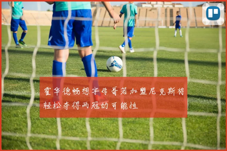 霍华德畅想字母哥若加盟尼克斯将轻松夺得两冠的可能性