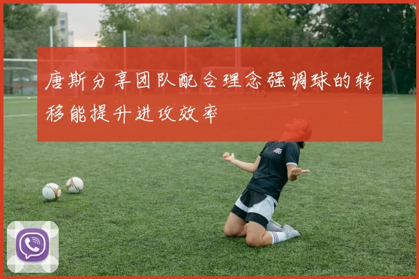 唐斯分享团队配合理念强调球的转移能提升进攻效率